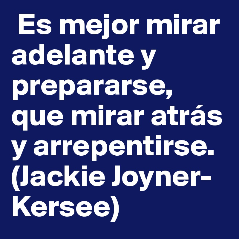  Es mejor mirar adelante y prepararse, que mirar atrás y arrepentirse. (Jackie Joyner-Kersee)