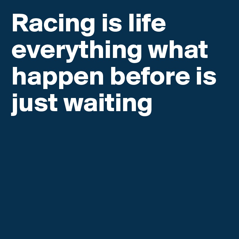 Racing is life everything what
happen before is just waiting



