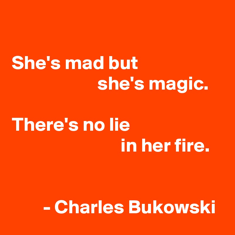 

She's mad but 
                      she's magic. 

There's no lie 
                            in her fire.


        - Charles Bukowski