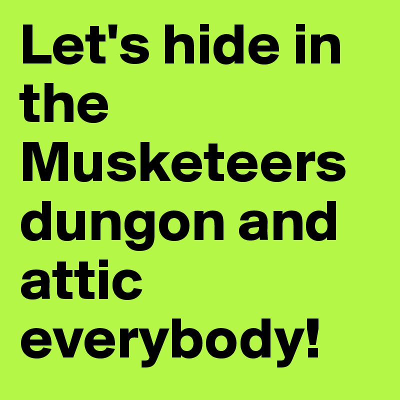 Let's hide in the Musketeers dungon and attic everybody! 