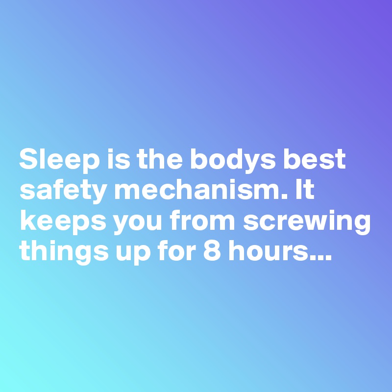 



Sleep is the bodys best safety mechanism. It keeps you from screwing things up for 8 hours...


