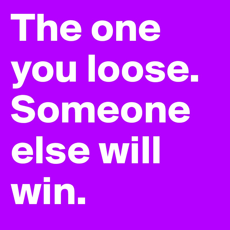 The one you loose. Someone else will win.
