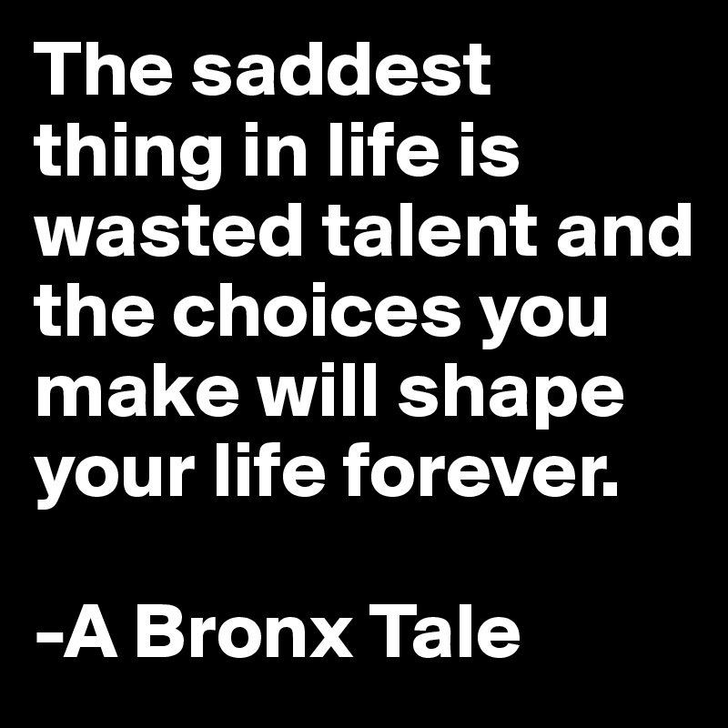 The saddest thing in life is wasted talent and the choices you make
