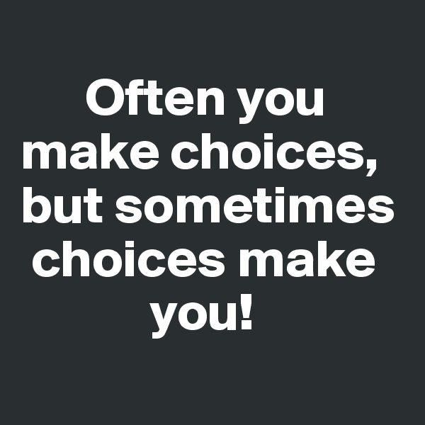 
      Often you   make choices, but sometimes
 choices make
            you!
