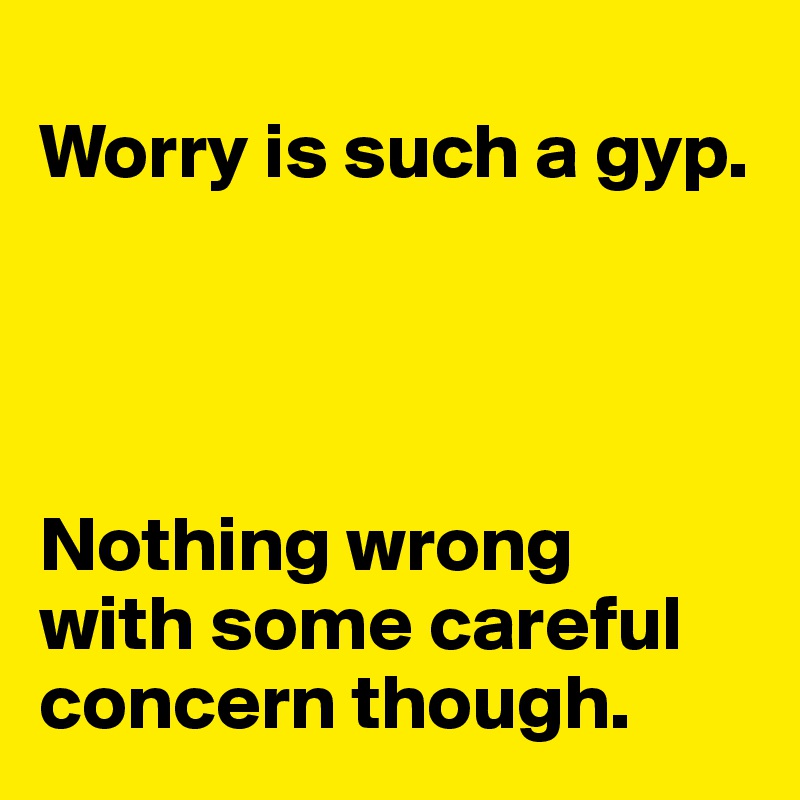 
Worry is such a gyp. 




Nothing wrong 
with some careful concern though. 