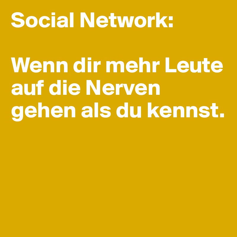 Social Network:                
                                     Wenn dir mehr Leute auf die Nerven gehen als du kennst.



