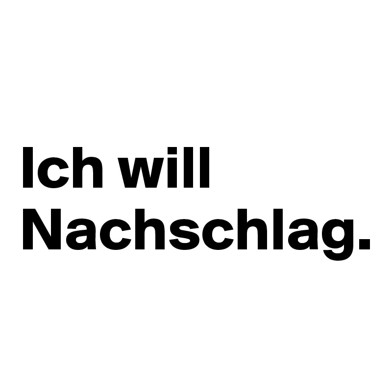 

Ich will Nachschlag.
