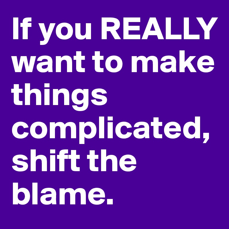 If you REALLY want to make things complicated, shift the blame.