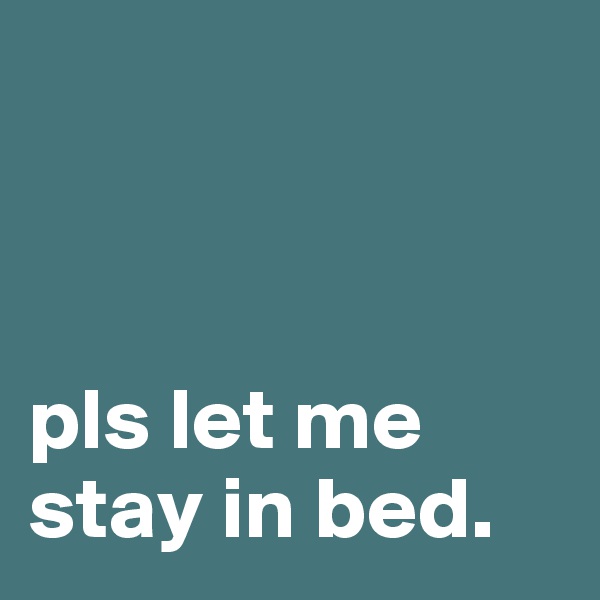 



pls let me stay in bed.