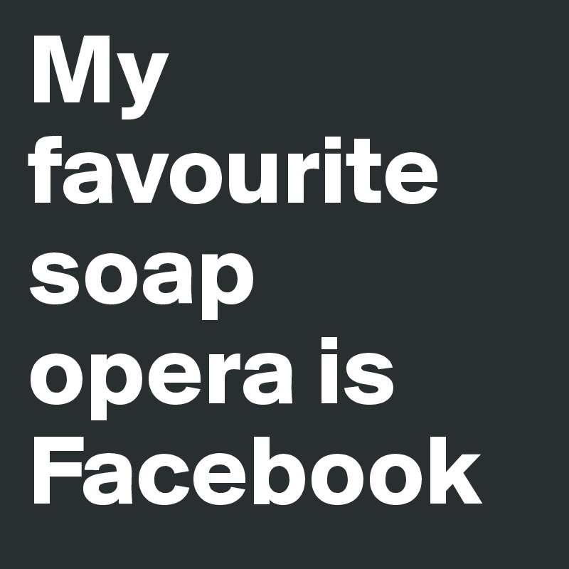 My favourite soap opera is Facebook