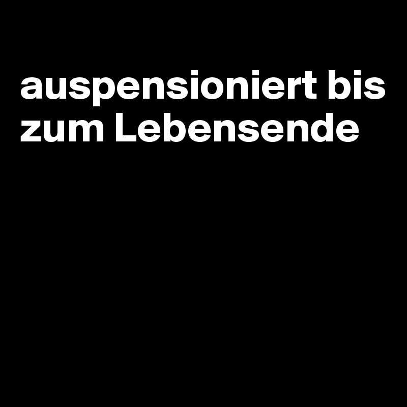 
auspensioniert bis zum Lebensende




