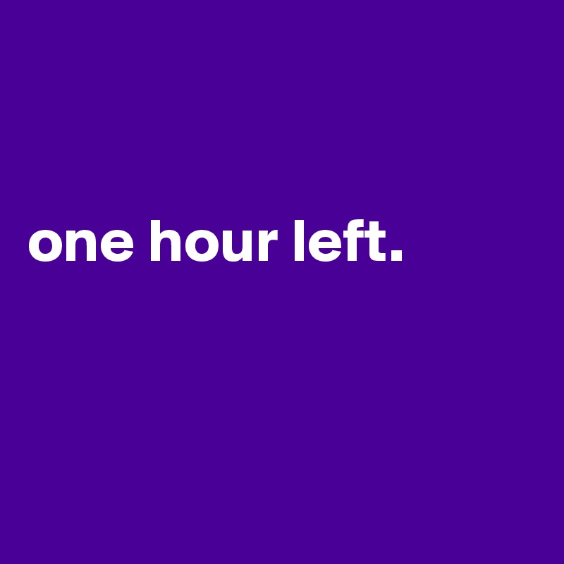 


one hour left. 




