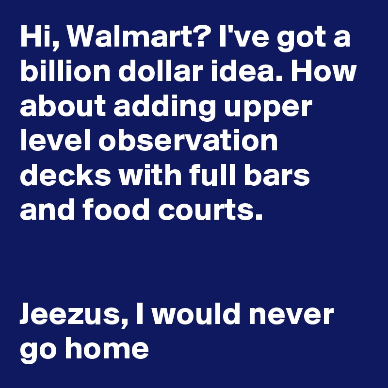 Hi, Walmart? I've got a billion dollar idea. How about adding upper level observation decks with full bars and food courts. 


Jeezus, I would never go home