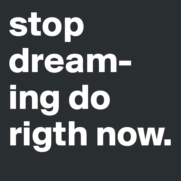 stop dream-ing do rigth now.
