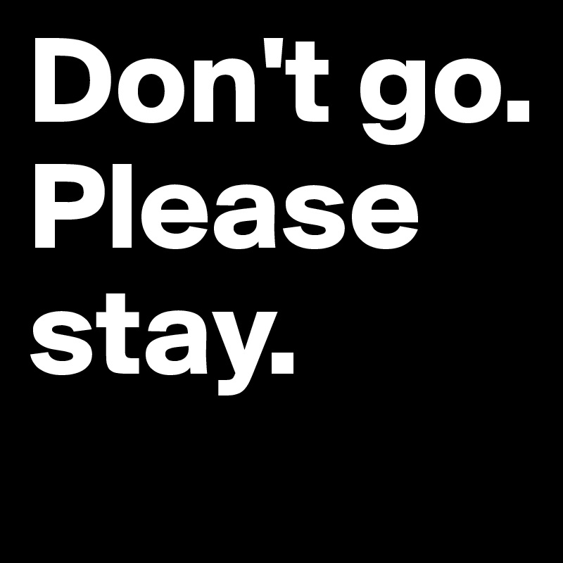 Don't go.
Please stay.
