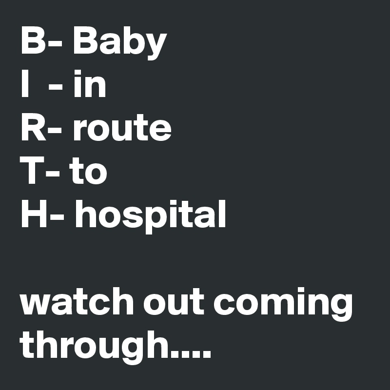 B- Baby
I  - in
R- route
T- to
H- hospital

watch out coming through....
