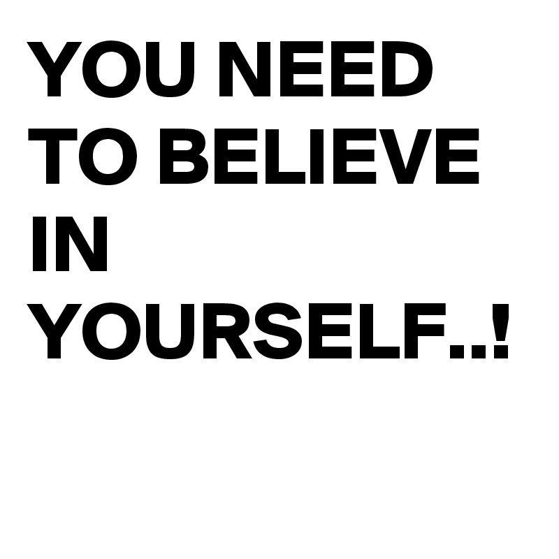 YOU NEED TO BELIEVE IN YOURSELF..!
