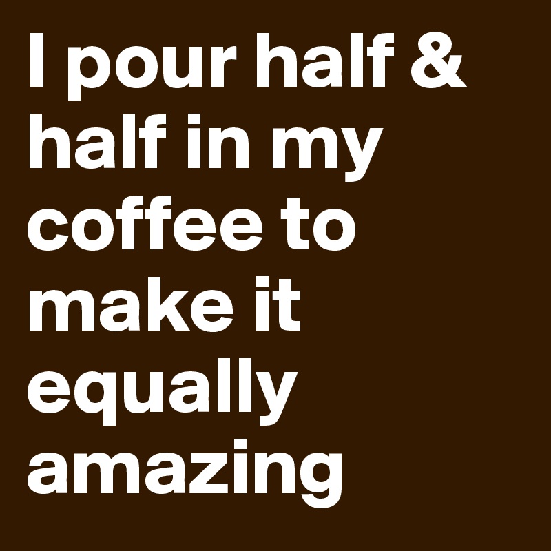 I pour half & half in my coffee to make it equally amazing