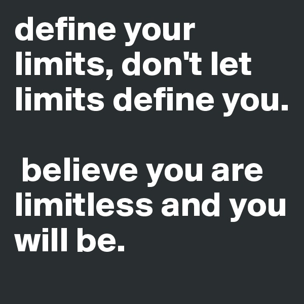 define your limits, don't let limits define you.

 believe you are limitless and you will be. 