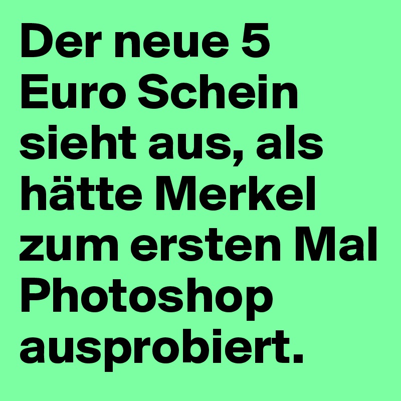 Der neue 5 Euro Schein sieht aus, als hätte Merkel zum ersten Mal Photoshop ausprobiert.