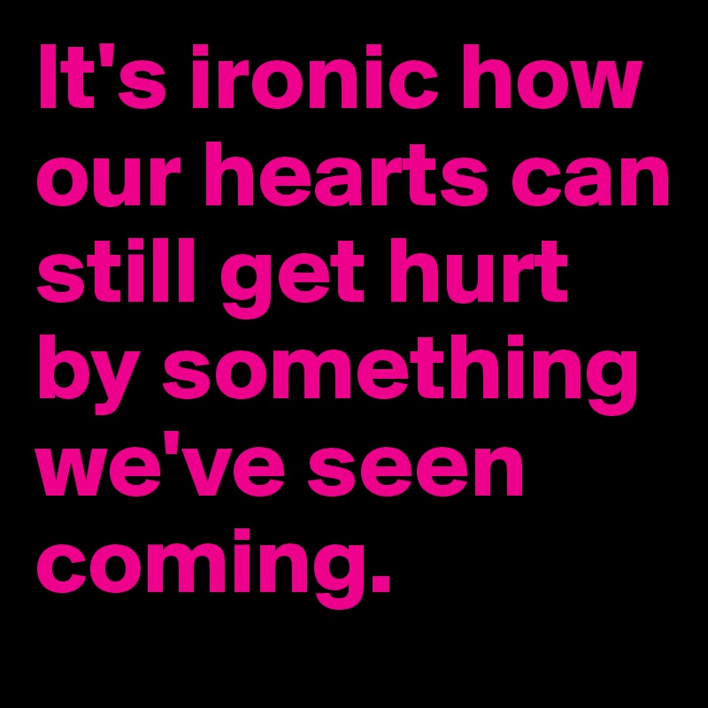 It's ironic how our hearts can still get hurt by something we've seen coming.