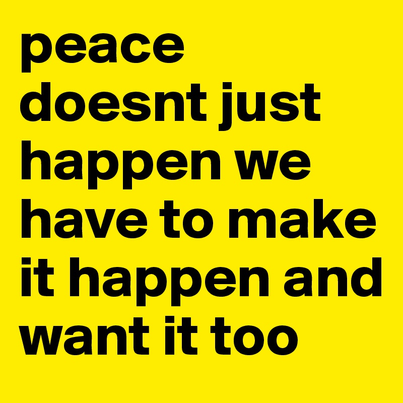 peace doesnt just happen we have to make it happen and want it too