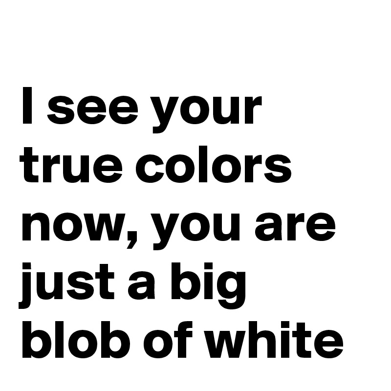 I See Your True Colors Now You Are Just A Big Blob Of White Post By Nerdword On Boldomatic
