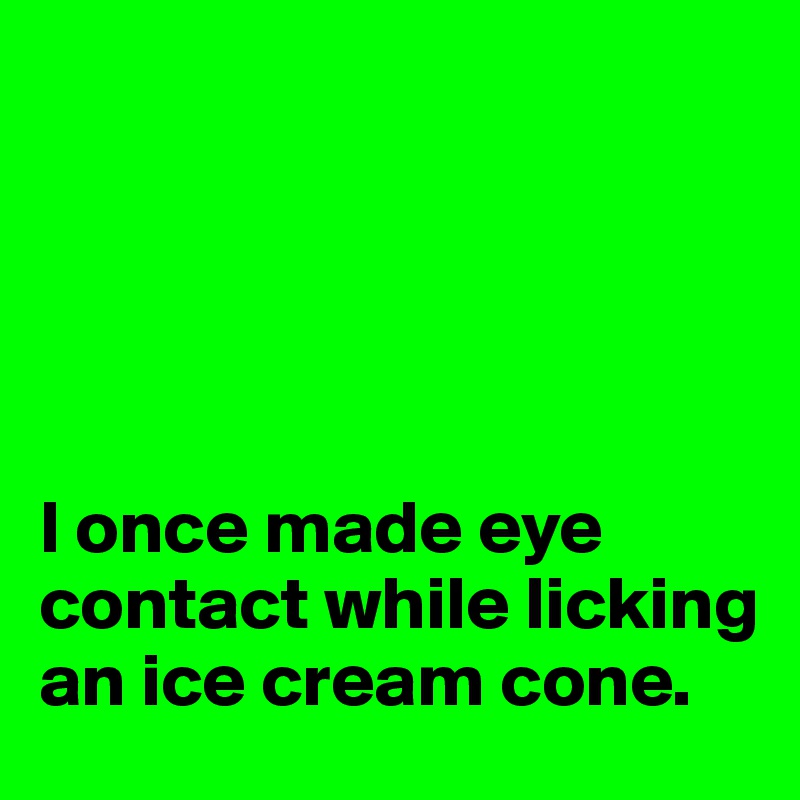 





I once made eye contact while licking
an ice cream cone.