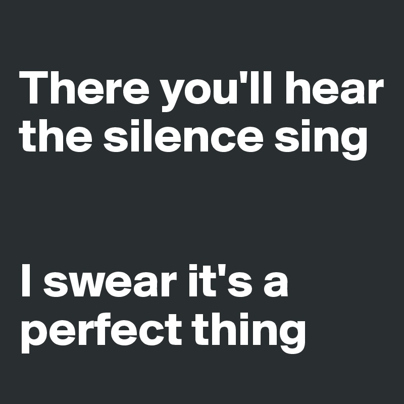
There you'll hear the silence sing


I swear it's a perfect thing