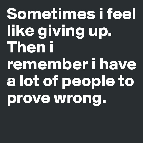 Sometimes i feel like giving up.
Then i remember i have a lot of people to prove wrong.
