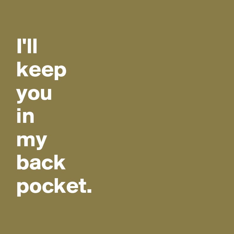 
 I'll
 keep
 you
 in
 my
 back
 pocket.
