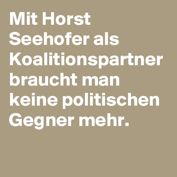 Mit Horst Seehofer als Koalitionspartner braucht man keine politischen Gegner mehr.
