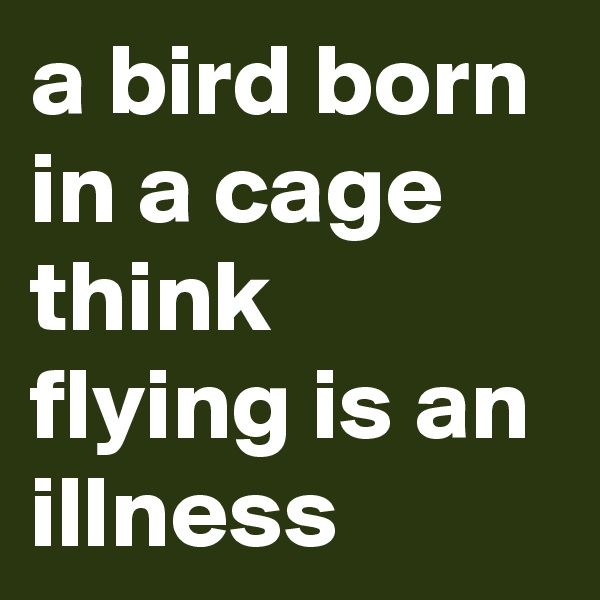 a bird born in a cage think flying is an illness