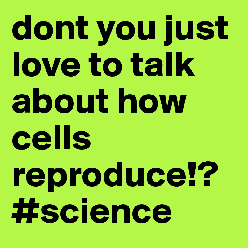 dont you just love to talk about how cells reproduce!?
#science