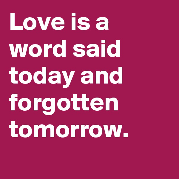 Love is a word said today and forgotten tomorrow.
