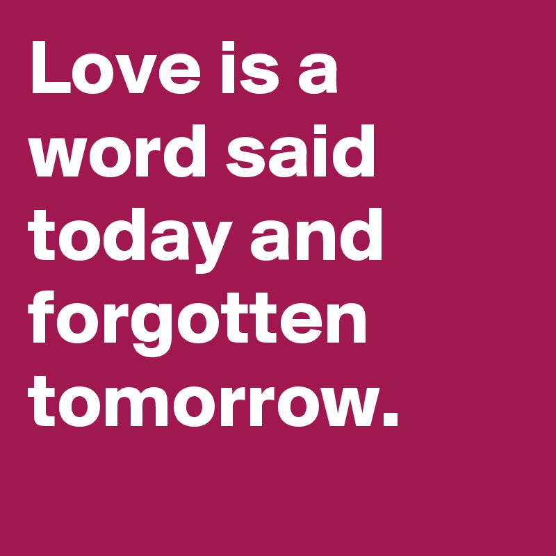 Love is a word said today and forgotten tomorrow.
