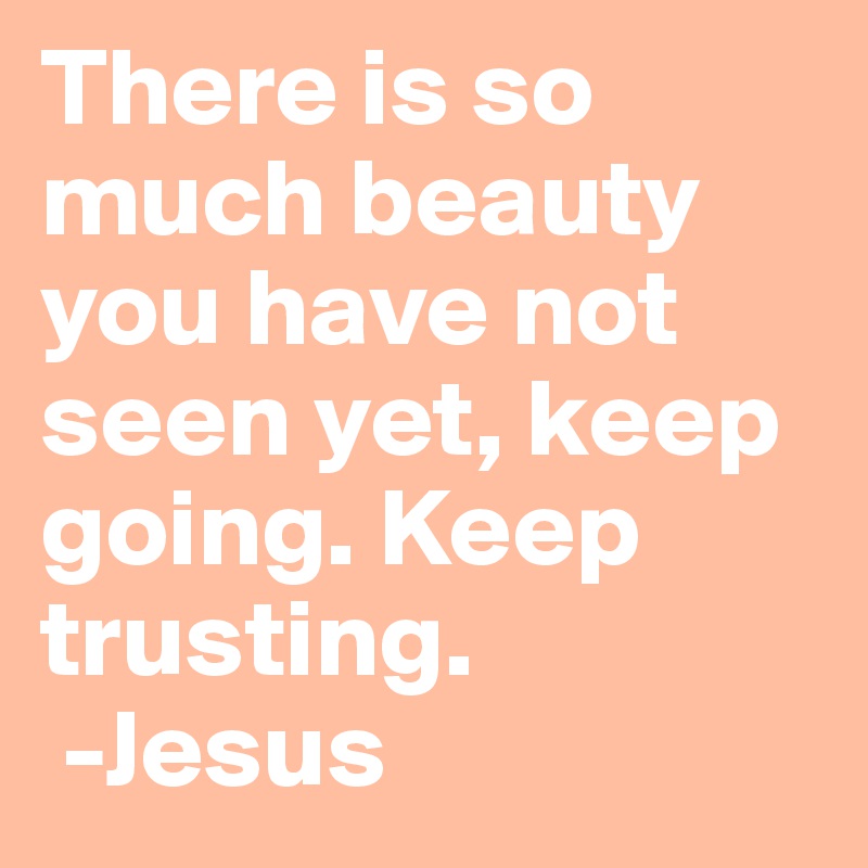 There is so much beauty you have not seen yet, keep going. Keep trusting.
 -Jesus