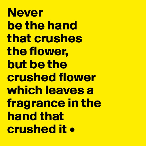 Never
be the hand
that crushes
the flower,
but be the
crushed flower
which leaves a fragrance in the
hand that
crushed it •