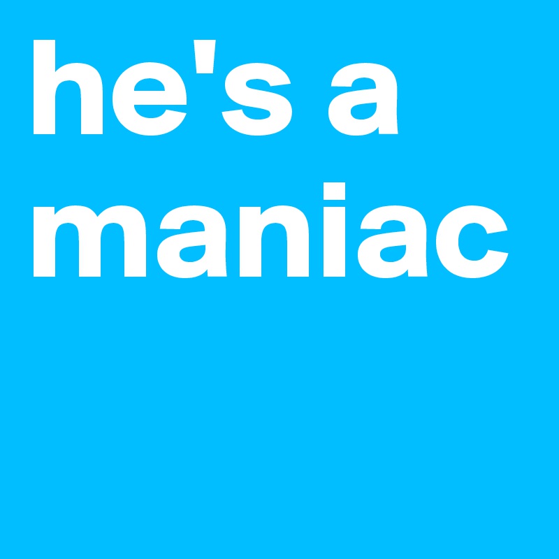 he's a maniac