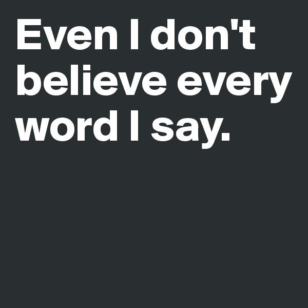 Even I don't believe every word I say.

