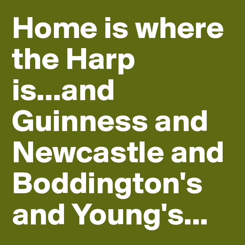 Home is where the Harp is...and Guinness and Newcastle and Boddington's and Young's...