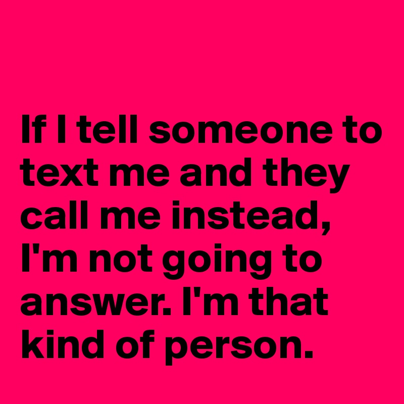 if-i-tell-someone-to-text-me-and-they-call-me-instead-i-m-not-going-to