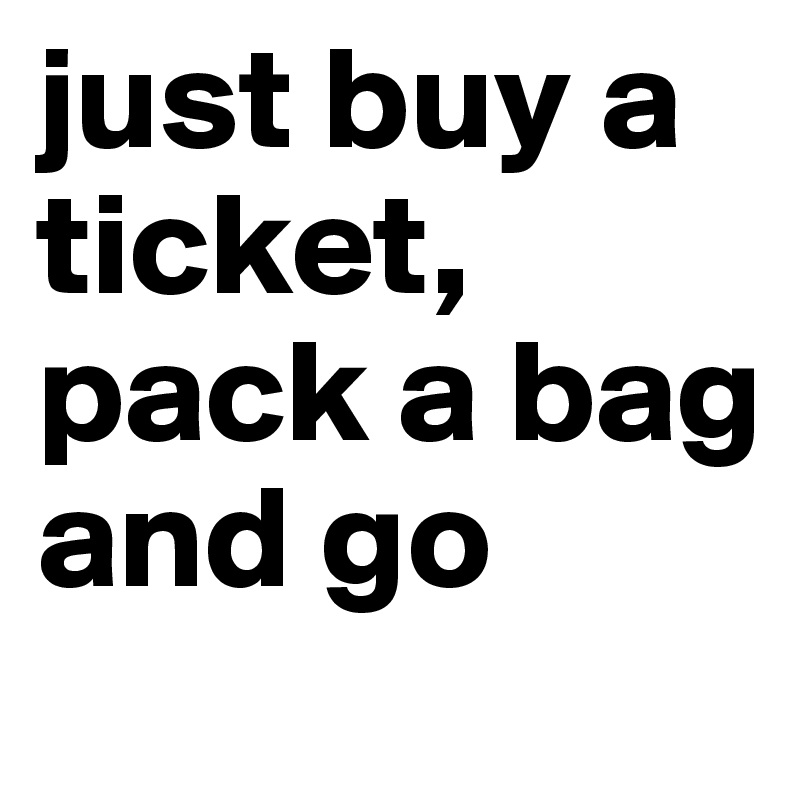 just buy a ticket, pack a bag and go 