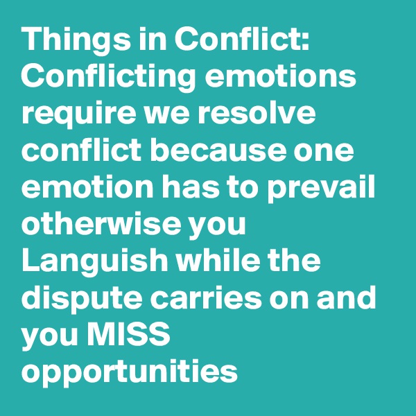 Things in Conflict: Conflicting emotions require we resolve conflict because one emotion has to prevail otherwise you Languish while the dispute carries on and you MISS opportunities