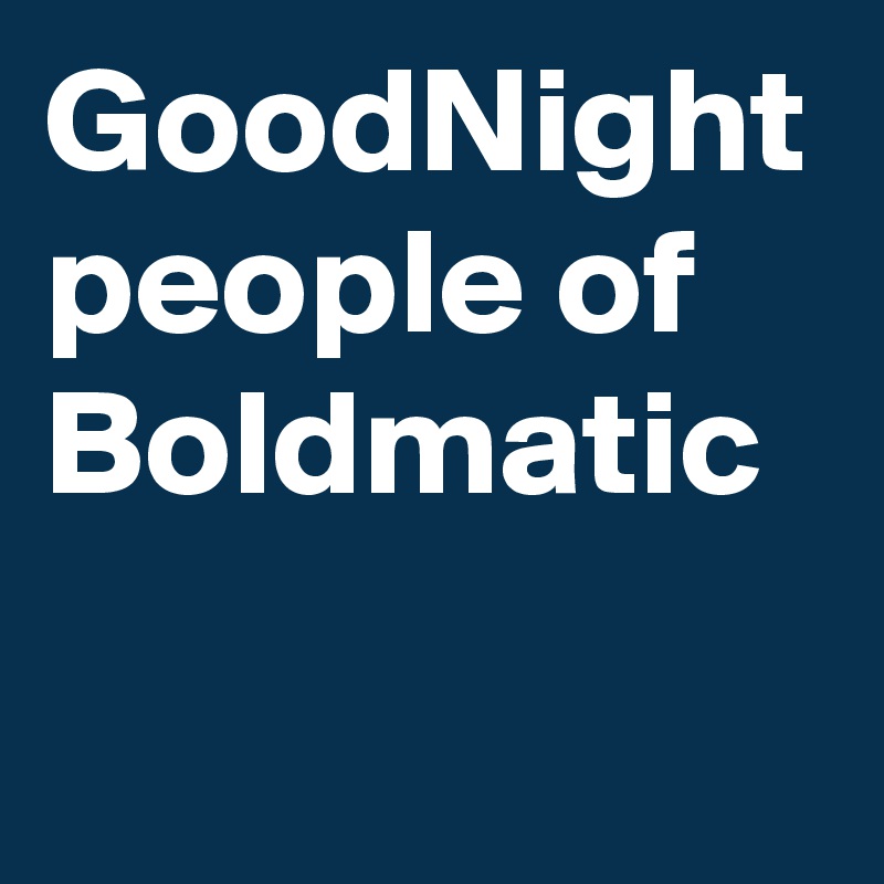 GoodNight people of Boldmatic