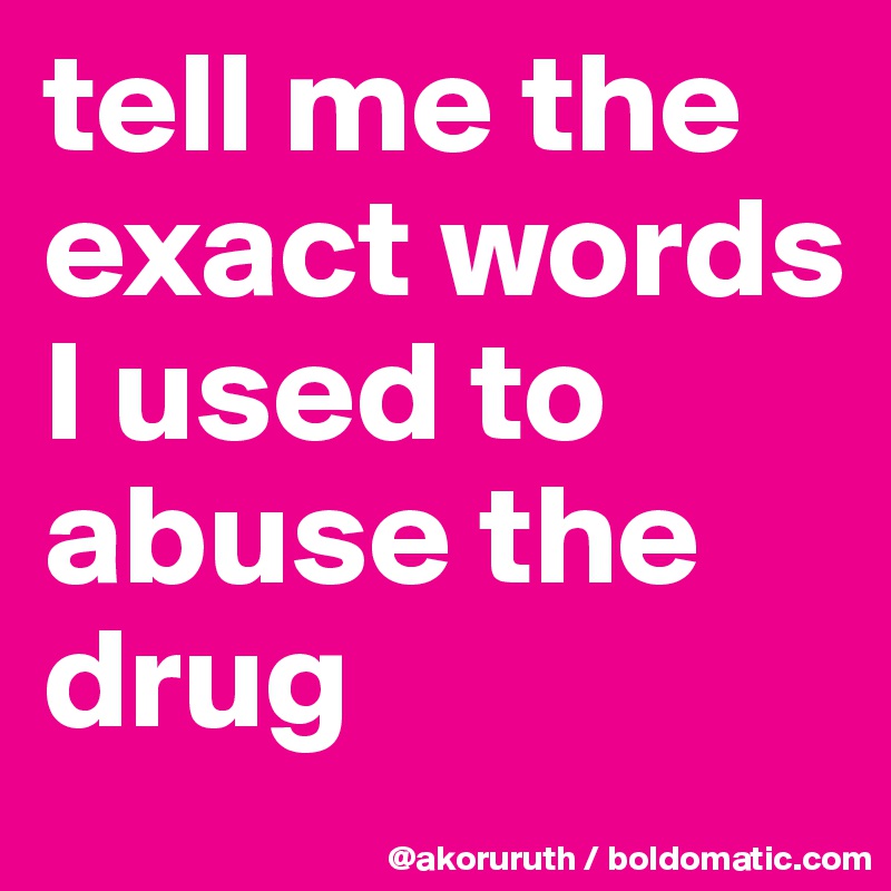 tell me the exact words I used to abuse the drug