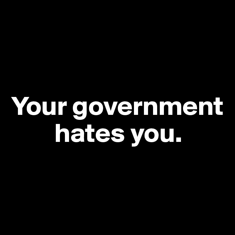 


Your government      
        hates you.


