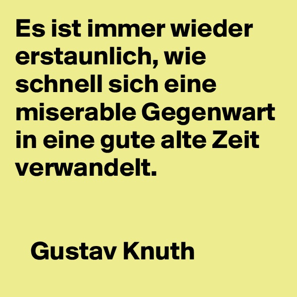 Es ist immer wieder erstaunlich, wie schnell sich eine     miserable Gegenwart in eine gute alte Zeit verwandelt.

                                                     Gustav Knuth