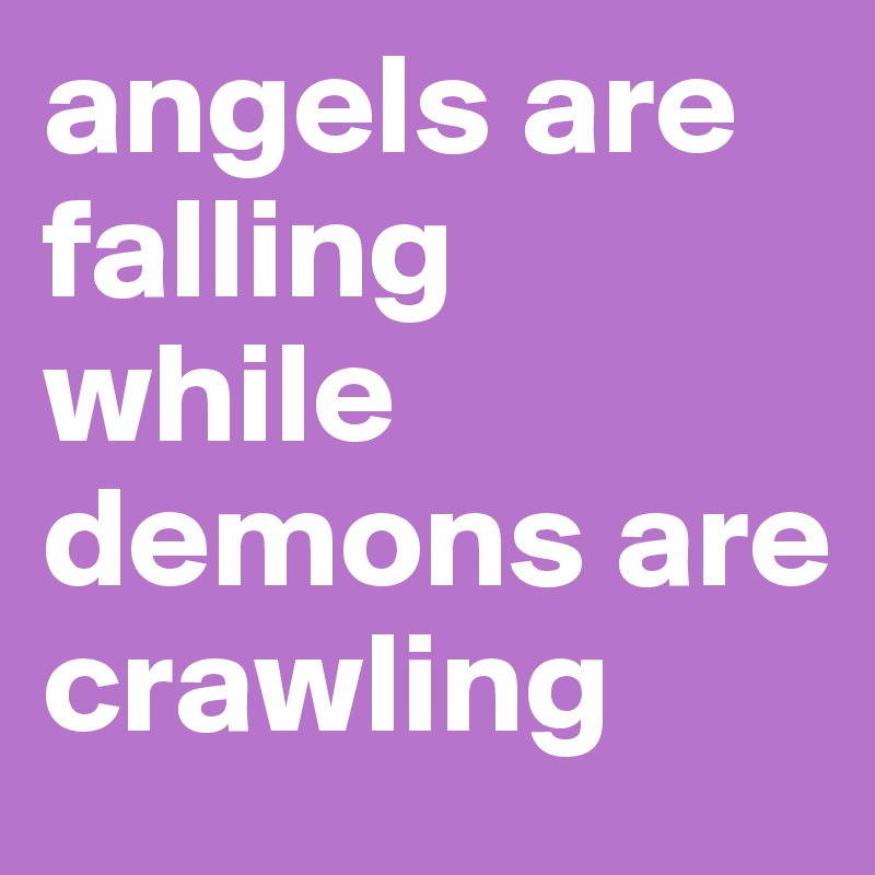 angels are falling while demons are crawling