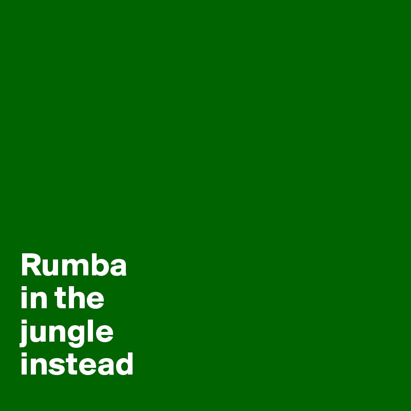






Rumba
in the
jungle
instead